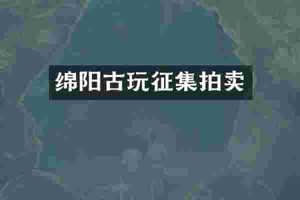 绵阳古玩征集拍卖