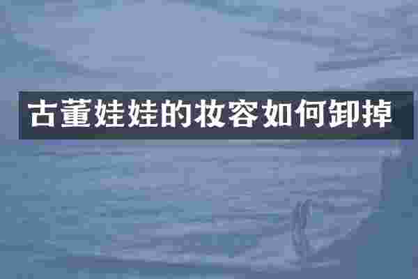 古董娃娃的妆容如何卸掉