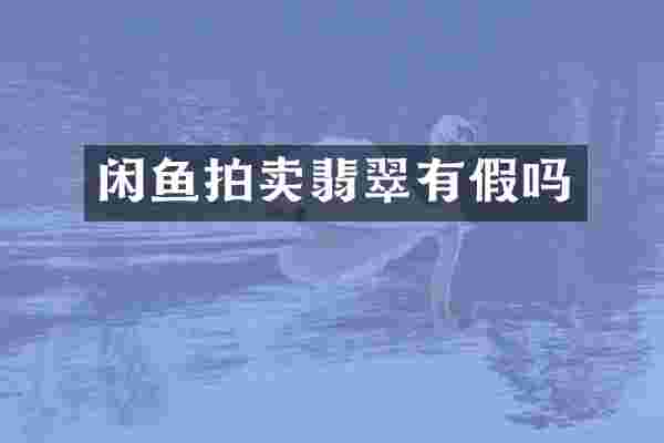 闲鱼拍卖翡翠有假吗