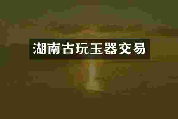 湖南古玩玉器交易