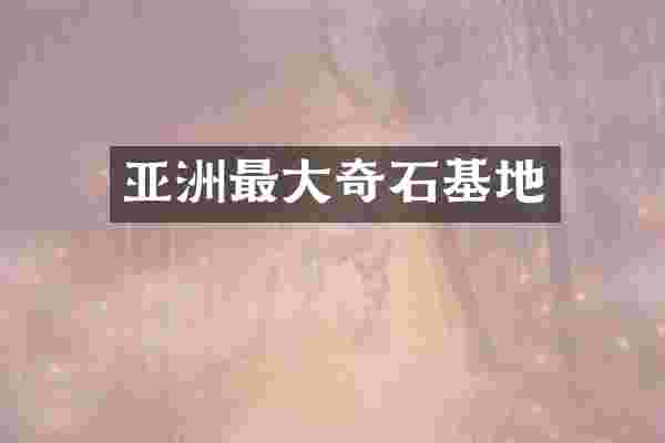 亚洲最大奇石基地