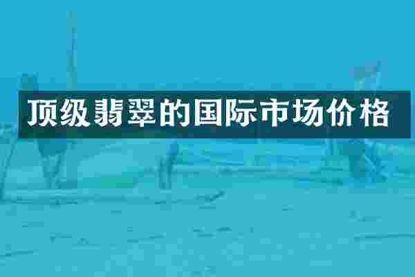 顶级翡翠的国际市场价格
