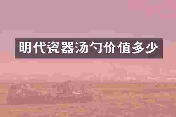 明代瓷器汤勺价值多少