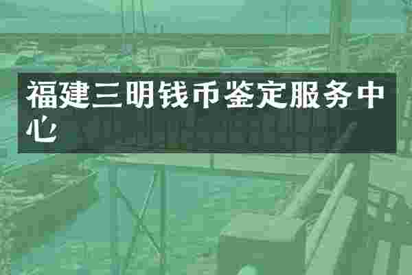 福建三明钱币鉴定服务中心
