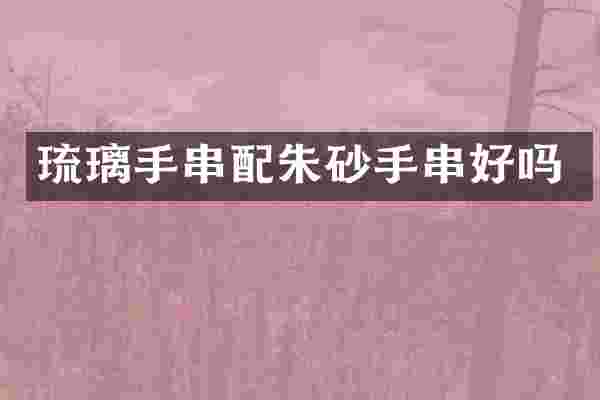 琉璃手串配朱砂手串好吗