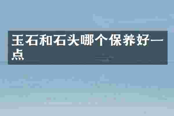 玉石和石头哪个保养好一点