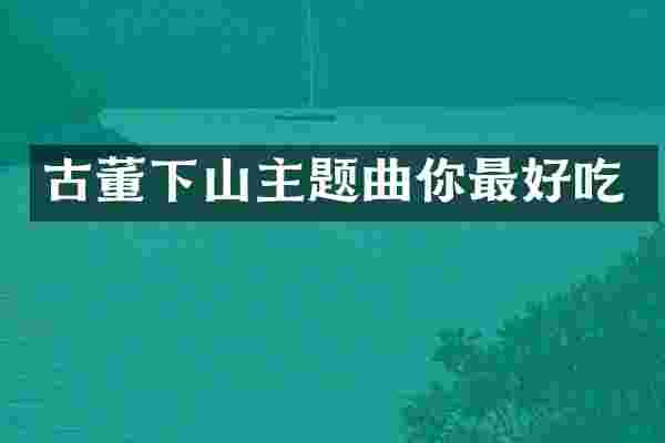 古董下山主题曲你最好吃