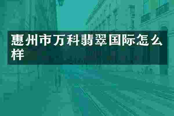 惠州市万科翡翠国际怎么样