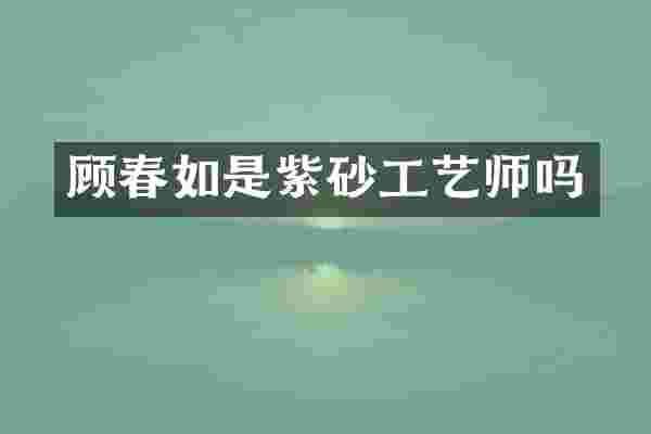 顾春如是紫砂工艺师吗