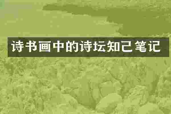 诗书画中的诗坛知己笔记