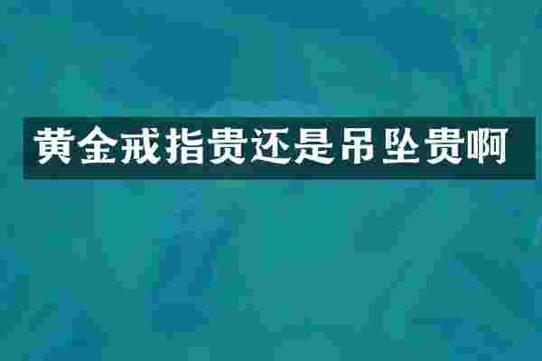 黄金戒指贵还是吊坠贵啊
