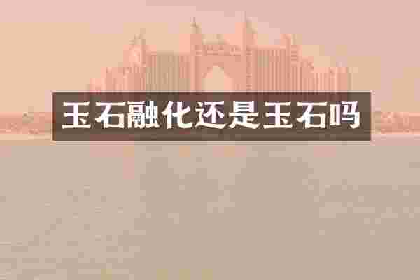 玉石融化还是玉石吗