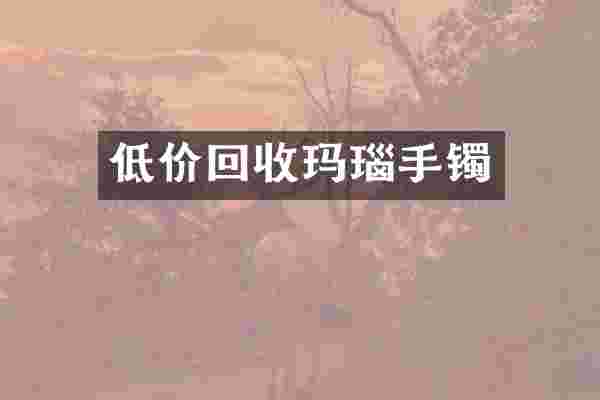 低价回收玛瑙手镯