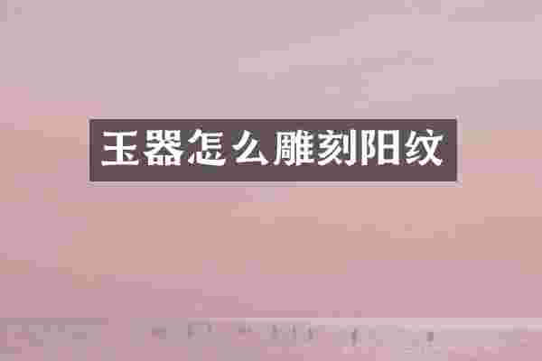 玉器怎么雕刻阳纹