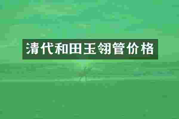 清代和田玉翎管价格