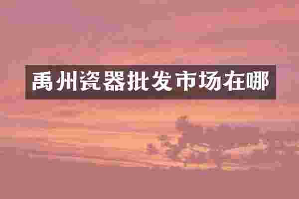 禹州瓷器批发市场在哪