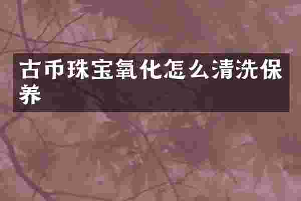 古币珠宝氧化怎么清洗保养