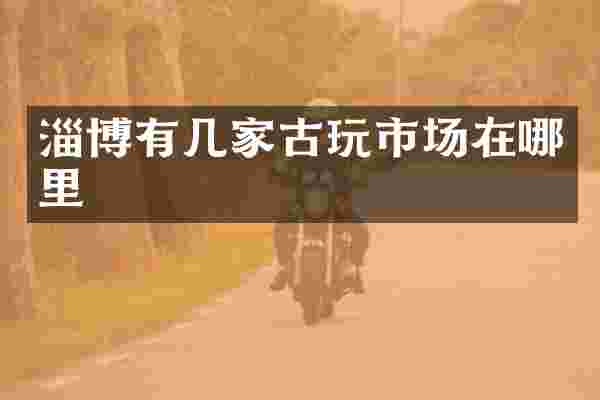 淄博有几家古玩市场在哪里