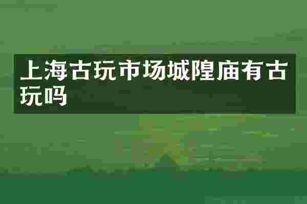 上海古玩市场城隍庙有古玩吗