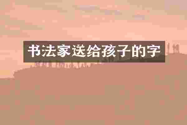 书法家送给孩子的字