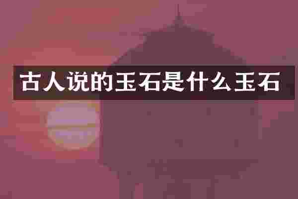 古人说的玉石是什么玉石