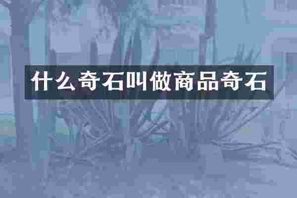 什么奇石叫做商品奇石