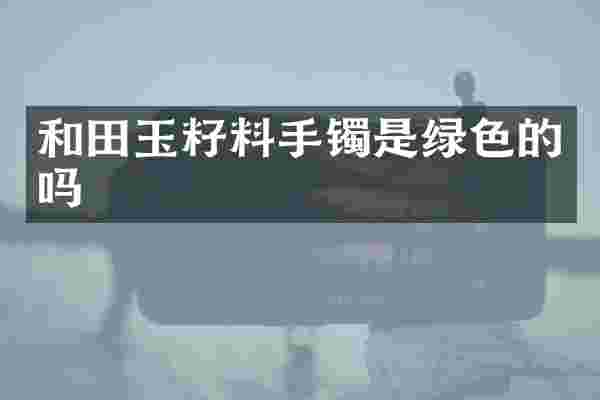 和田玉籽料手镯是绿色的吗