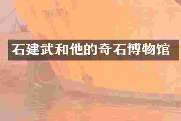 石建武和他的奇石博物馆