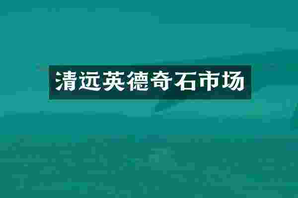 清远英德奇石市场