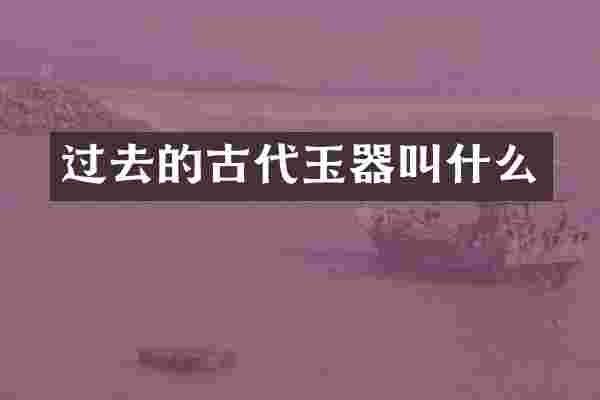 过去的古代玉器叫什么