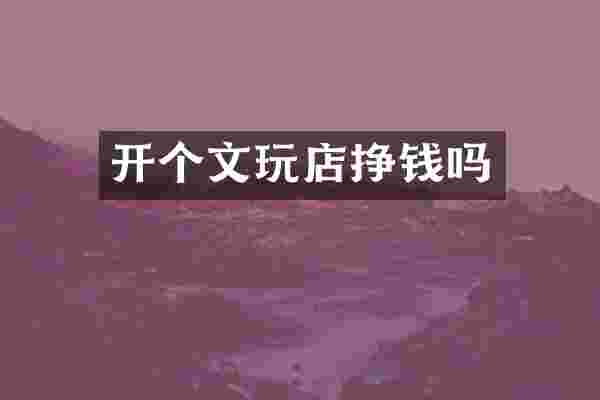 开个文玩店挣钱吗