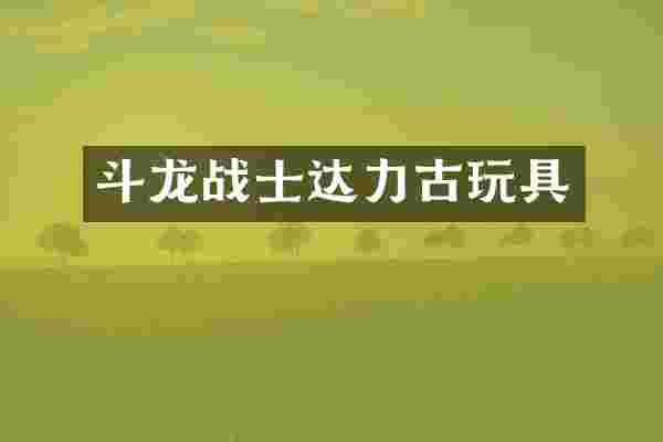 斗龙战士达力古玩具