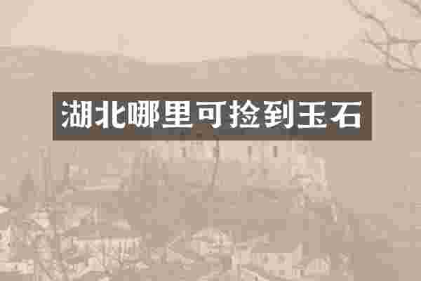 湖北哪里可捡到玉石