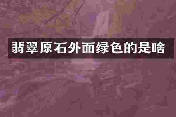 翡翠原石外面绿色的是啥