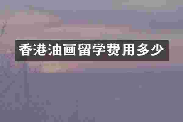 香港油画留学费用多少