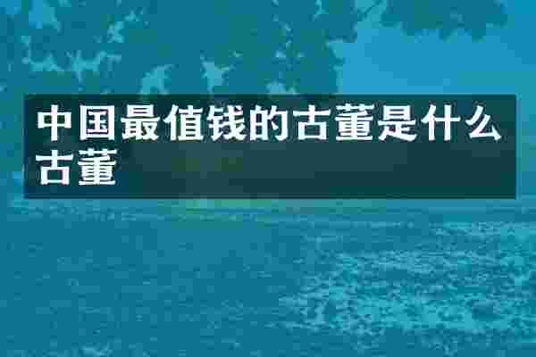 中国最值钱的古董是什么古董
