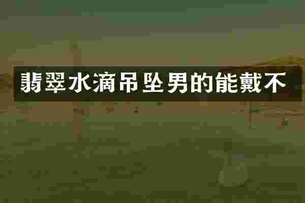 翡翠水滴吊坠男的能戴不