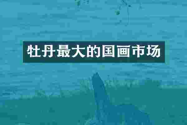 牡丹最大的国画市场