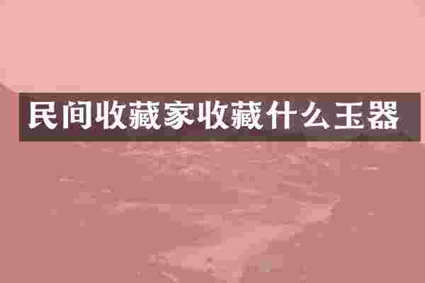 民间收藏家收藏什么玉器
