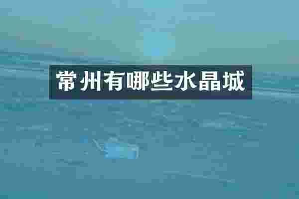 常州有哪些水晶城