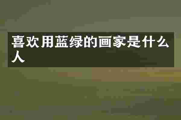 喜欢用蓝绿的画家是什么人