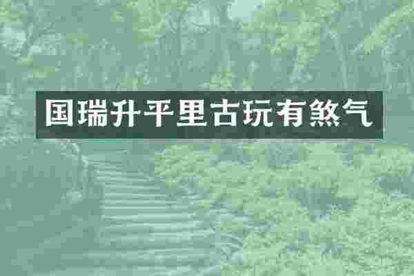 国瑞升平里古玩有煞气