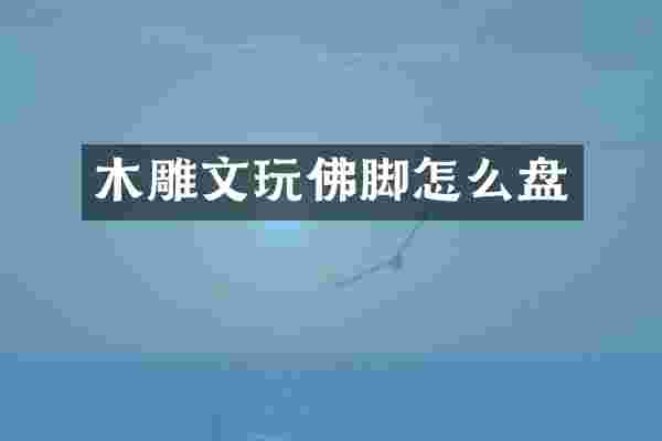 木雕文玩佛脚怎么盘