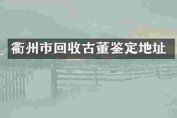 衢州市回收古董鉴定地址