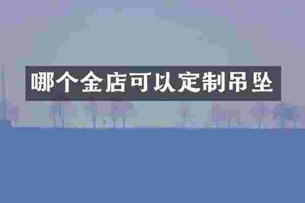 哪个金店可以定制吊坠