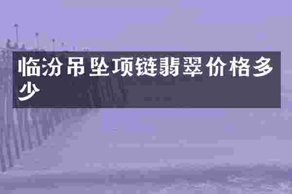 临汾吊坠项链翡翠价格多少