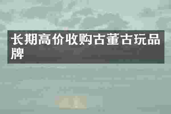 长期高价收购古董古玩品牌