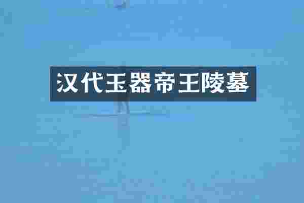 汉代玉器帝王陵墓