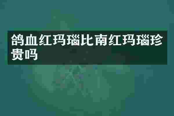 鸽血红玛瑙比南红玛瑙珍贵吗