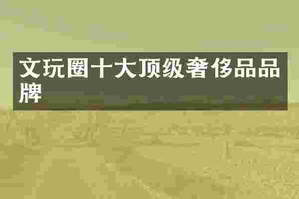 文玩圈十大顶级奢侈品品牌
